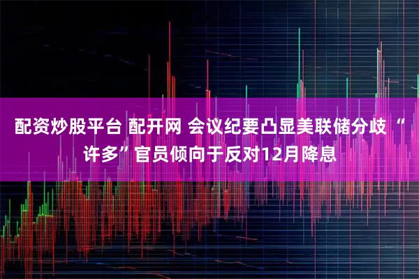 配资炒股平台 配开网 会议纪要凸显美联储分歧 “许多”官员倾向于反对12月降息