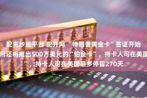 配资炒股平台 配开网 “特朗普黄金卡”签证开始接受申请!美政府还将推出500万美元的“铂金卡”,持卡人可在美国最多停留270天