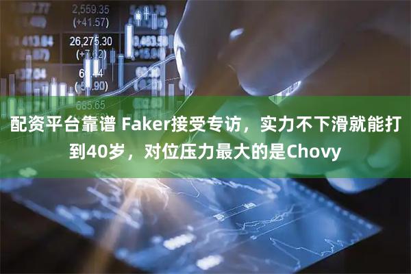 配资平台靠谱 Faker接受专访,实力不下滑就能打到40岁,对位压力最大的是Chovy