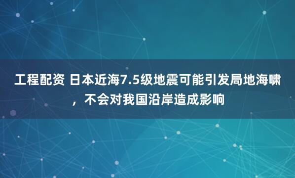 工程配资 日本近海7.5级地震可能引发局地海啸，不会对我国沿岸造成影响