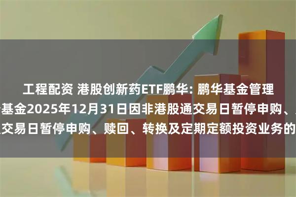 工程配资 港股创新药ETF鹏华: 鹏华基金管理有限公司关于旗下部分基金2025年12月31日因非港股通交易日暂停申购、赎回、转换及定期定额投资业务的提示性公告