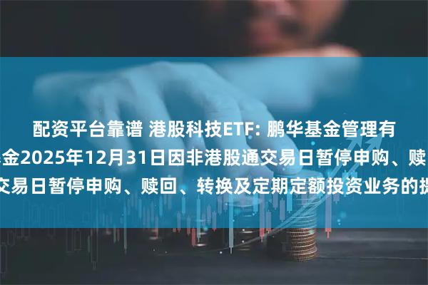 配资平台靠谱 港股科技ETF: 鹏华基金管理有限公司关于旗下部分基金2025年12月31日因非港股通交易日暂停申购、赎回、转换及定期定额投资业务的提示性公告