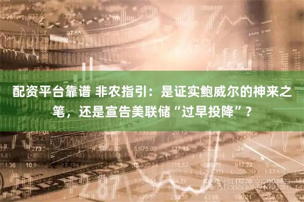 配资平台靠谱 非农指引:是证实鲍威尔的神来之笔,还是宣告美联储“过早投降”?