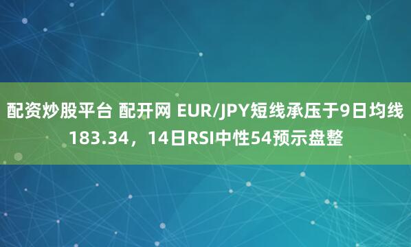 配资炒股平台 配开网 EUR/JPY短线承压于9日均线183.34,14日RSI中性54预示盘整