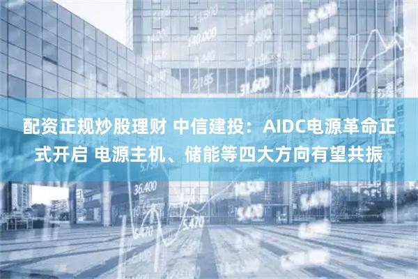 配资正规炒股理财 中信建投：AIDC电源革命正式开启 电源主机、储能等四大方向有望共振