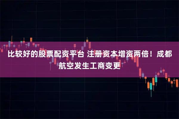 比较好的股票配资平台 注册资本增资两倍！成都航空发生工商变更