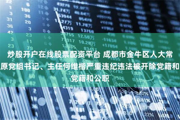 炒股开户在线股票配资平台 成都市金牛区人大常委会原党组书记、主任何维楷严重违纪违法被开除党籍和公职