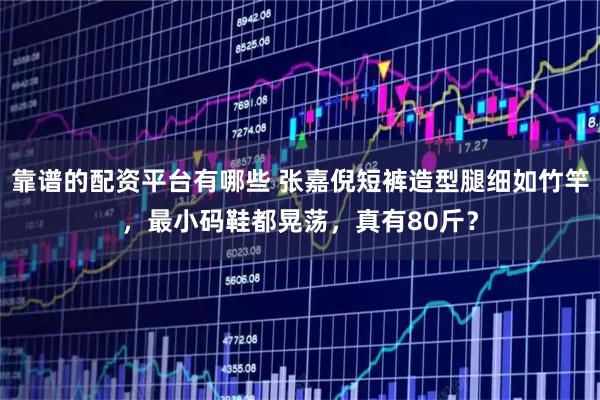靠谱的配资平台有哪些 张嘉倪短裤造型腿细如竹竿，最小码鞋都晃荡，真有80斤？