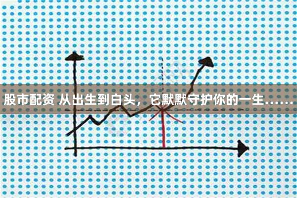 股市配资 从出生到白头，它默默守护你的一生……