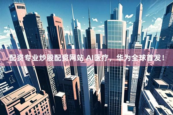 配资专业炒股配资网站 AI医疗，华为全球首发！