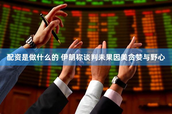 配资是做什么的 伊朗称谈判未果因美贪婪与野心