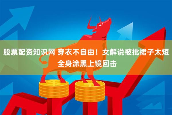 股票配资知识网 穿衣不自由！女解说被批裙子太短 全身涂黑上镜回击