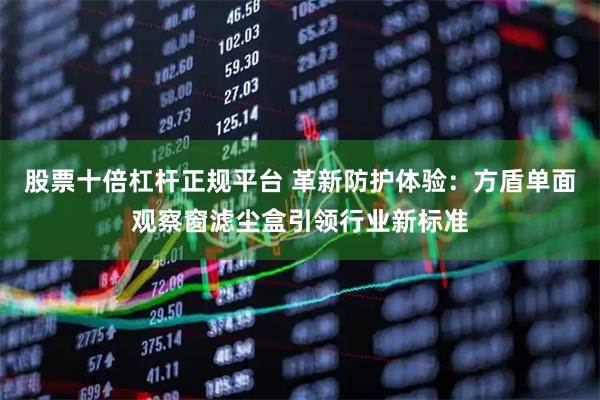 股票十倍杠杆正规平台 革新防护体验：方盾单面观察窗滤尘盒引领行业新标准