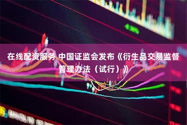 在线配资服务 中国证监会发布《衍生品交易监督管理办法（试行）》