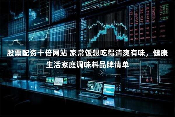 股票配资十倍网站 家常饭想吃得清爽有味，健康生活家庭调味料品牌清单