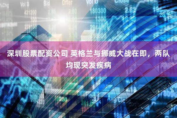 深圳股票配资公司 英格兰与挪威大战在即，两队均现突发疾病