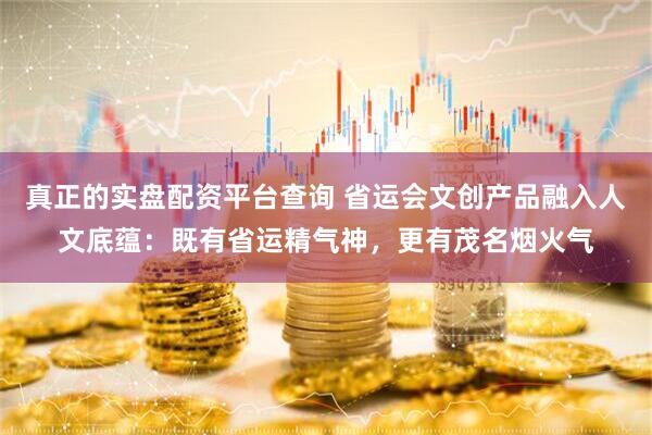 真正的实盘配资平台查询 省运会文创产品融入人文底蕴：既有省运精气神，更有茂名烟火气