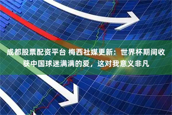 成都股票配资平台 梅西社媒更新：世界杯期间收获中国球迷满满的爱，这对我意义非凡
