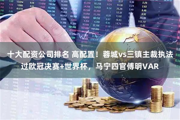 十大配资公司排名 高配置！蓉城vs三镇主裁执法过欧冠决赛+世界杯，马宁四官傅明VAR