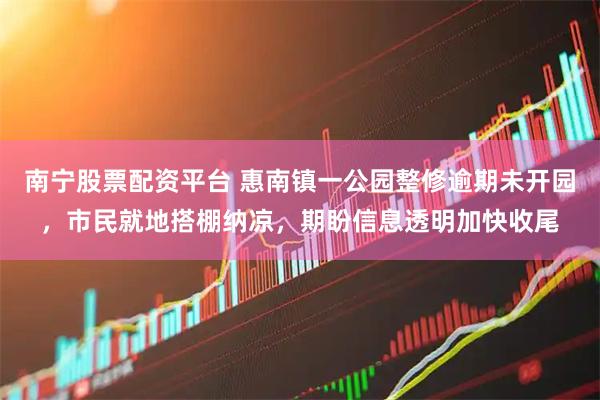 南宁股票配资平台 惠南镇一公园整修逾期未开园，市民就地搭棚纳凉，期盼信息透明加快收尾