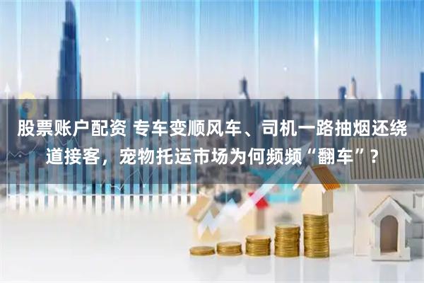 股票账户配资 专车变顺风车、司机一路抽烟还绕道接客，宠物托运市场为何频频“翻车”？