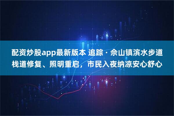 配资炒股app最新版本 追踪 · 佘山镇滨水步道栈道修复、照明重启，市民入夜纳凉安心舒心