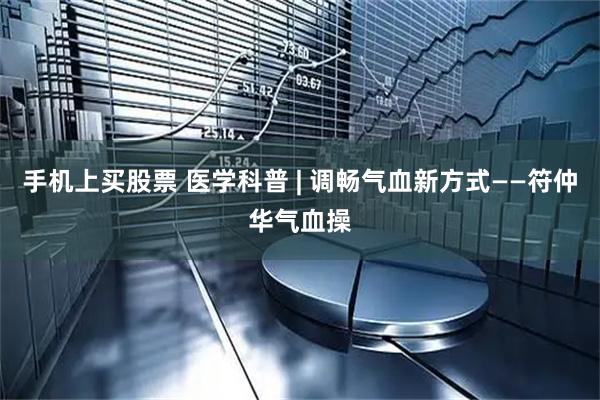 手机上买股票 医学科普 | 调畅气血新方式——符仲华气血操