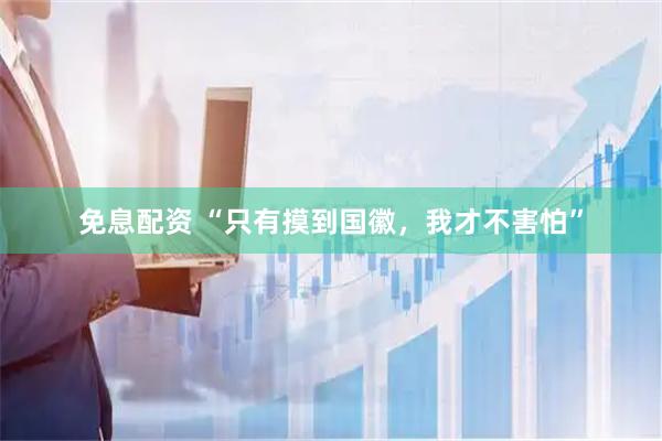 免息配资 “只有摸到国徽，我才不害怕”