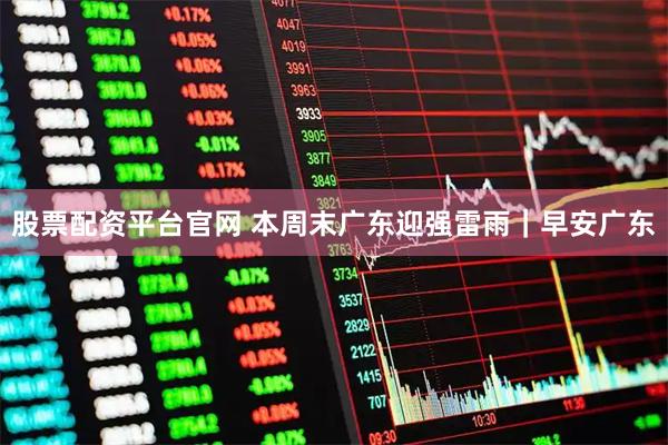 股票配资平台官网 本周末广东迎强雷雨｜早安广东