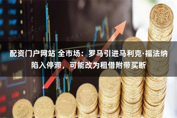配资门户网站 全市场：罗马引进马利克·福法纳陷入停滞，可能改为租借附带买断