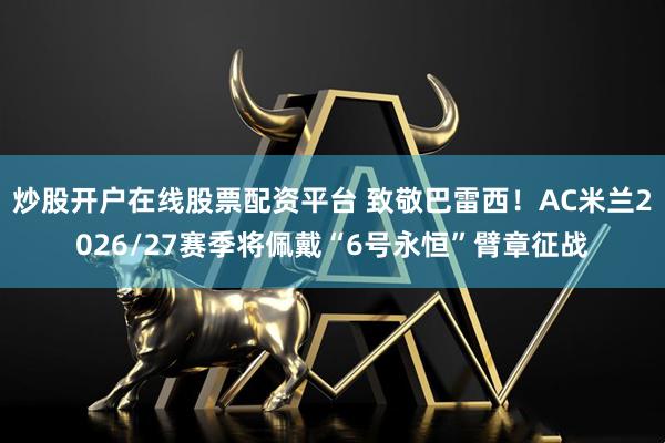 炒股开户在线股票配资平台 致敬巴雷西！AC米兰2026/27赛季将佩戴“6号永恒”臂章征战