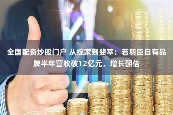 全国配资炒股门户 从绽家到斐萃：若羽臣自有品牌半年营收破12亿元，增长翻倍