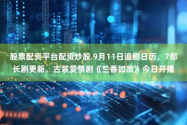 股票配资平台配资炒股 9月11日追剧日历，7部长剧更新，古装爱情剧《兰香如故》今日开播