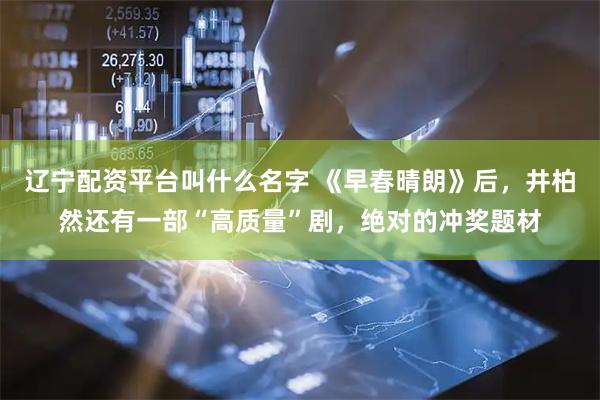 辽宁配资平台叫什么名字 《早春晴朗》后，井柏然还有一部“高质量”剧，绝对的冲奖题材